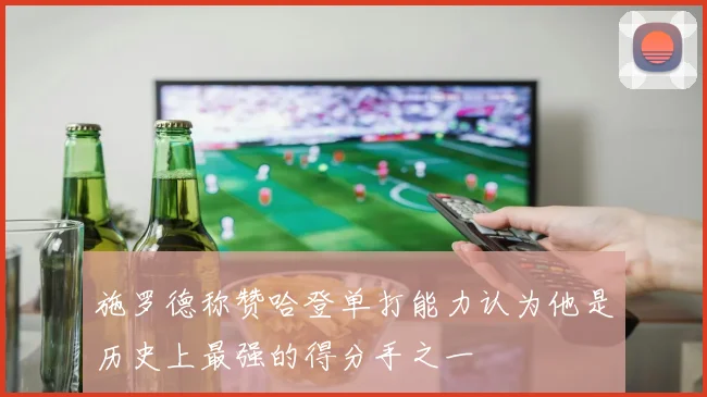 施罗德称赞哈登单打能力认为他是历史上最强的得分手之一