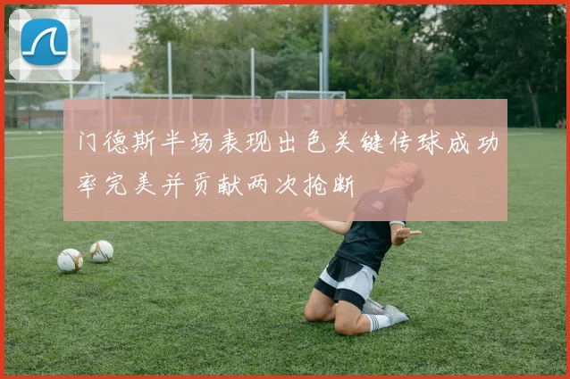 门德斯半场表现出色关键传球成功率完美并贡献两次抢断