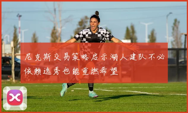 尼克斯交易策略启示湖人建队不必依赖选秀也能重燃希望