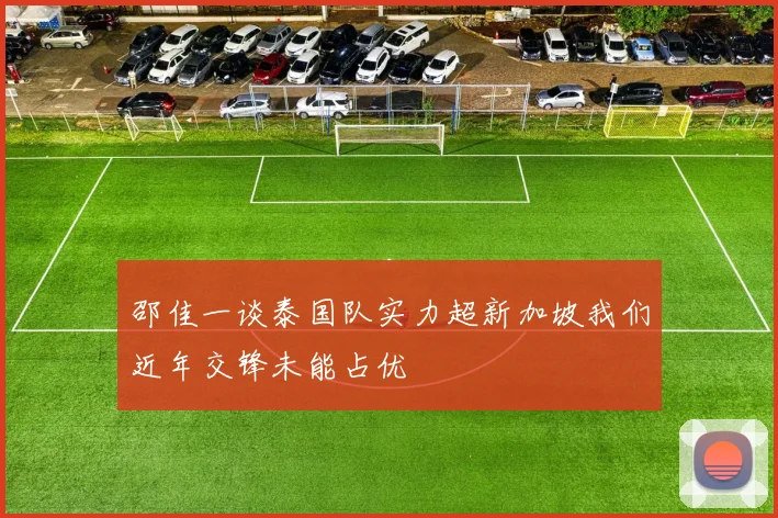 邵佳一谈泰国队实力超新加坡我们近年交锋未能占优