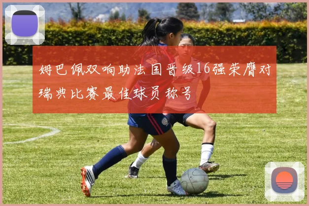 姆巴佩双响助法国晋级16强荣膺对瑞典比赛最佳球员称号