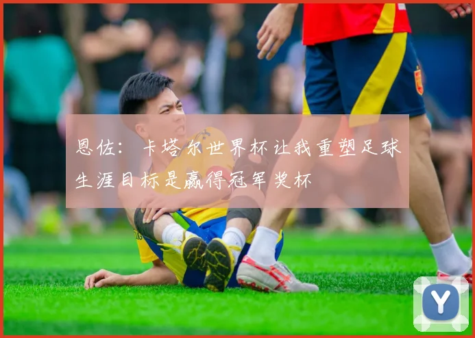 恩佐：卡塔尔世界杯让我重塑足球生涯目标是赢得冠军奖杯