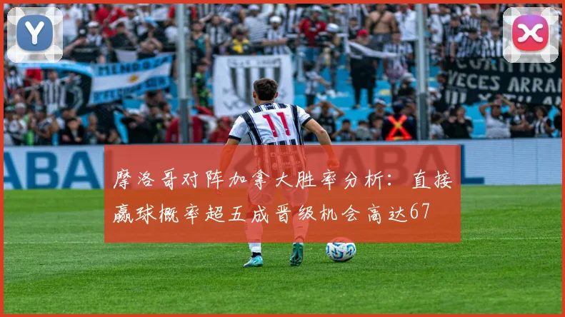 摩洛哥对阵加拿大胜率分析：直接赢球概率超五成晋级机会高达67