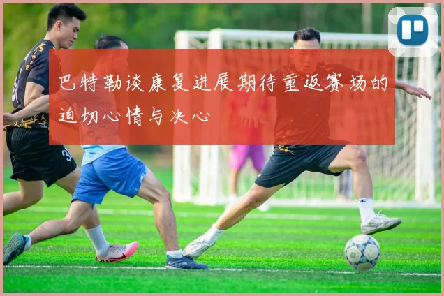 巴特勒谈康复进展期待重返赛场的迫切心情与决心