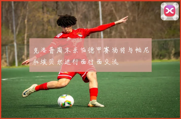 克洛普周末亲临德甲赛场将与帕尼和埃贝尔进行面对面交流