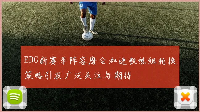 EDG新赛季阵容磨合加速教练组轮换策略引发广泛关注与期待