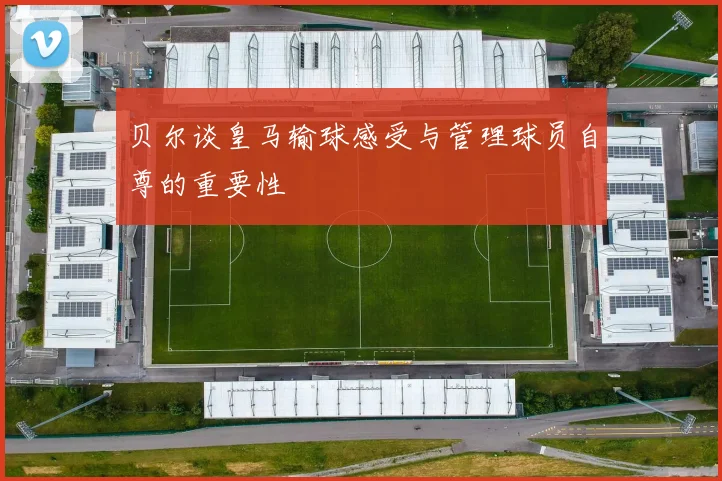 贝尔谈皇马输球感受与管理球员自尊的重要性