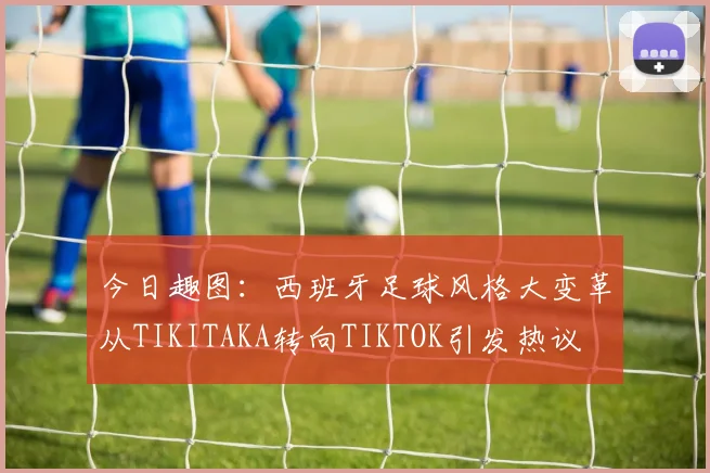 今日趣图：西班牙足球风格大变革从TIKITAKA转向TIKTOK引发热议