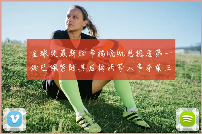 金球奖最新赔率揭晓凯恩稳居第一姆巴佩紧随其后梅西等人争夺前三名