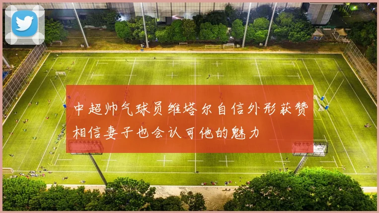 中超帅气球员维塔尔自信外形获赞相信妻子也会认可他的魅力