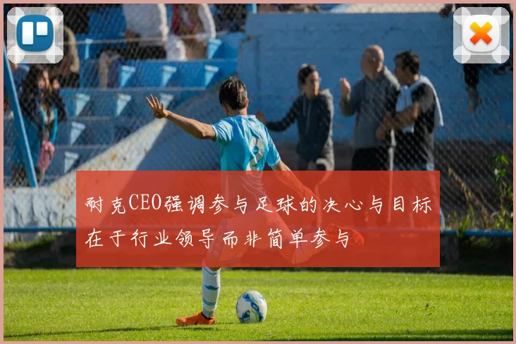 耐克CEO强调参与足球的决心与目标在于行业领导而非简单参与