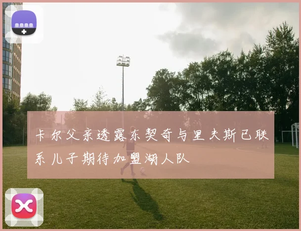 卡尔父亲透露东契奇与里夫斯已联系儿子期待加盟湖人队
